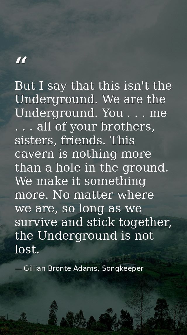 But I say that this isn't the Underground. We are the Underground. You . . . me . . . all of your brothers, sisters, fri — Gillian Bronte Adams, Songkeeper