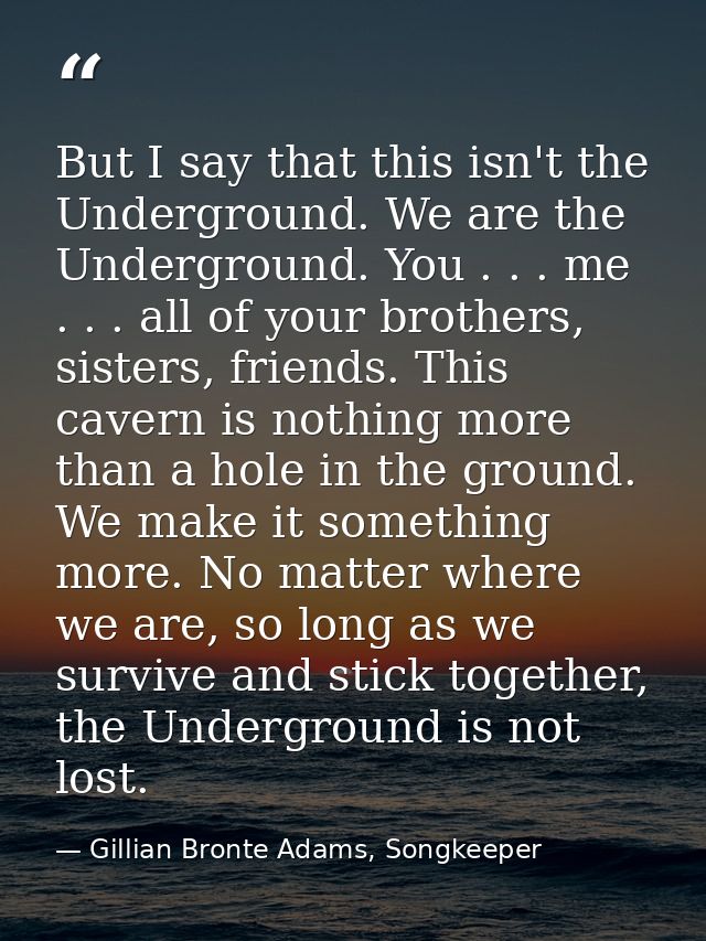 But I say that this isn't the Underground. We are the Underground. You . . . me . . . all of your brothers, sisters, fri — Gillian Bronte Adams, Songkeeper