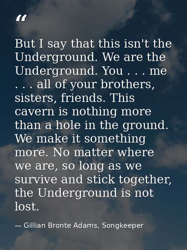 But I say that this isn't the Underground. We are the Underground. You . . . me . . . all of your brothers, sisters, fri — Gillian Bronte Adams, Songkeeper