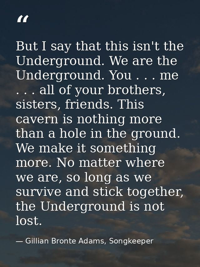 But I say that this isn't the Underground. We are the Underground. You . . . me . . . all of your brothers, sisters, fri — Gillian Bronte Adams, Songkeeper