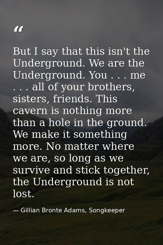 But I say that this isn't the Underground. We are the Underground. You . . . me . . . all of your brothers, sisters, fri — Gillian Bronte Adams, Songkeeper