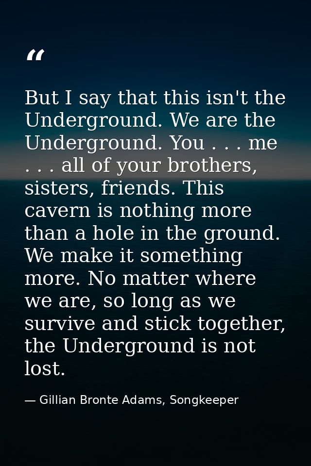 But I say that this isn't the Underground. We are the Underground. You . . . me . . . all of your brothers, sisters, fri — Gillian Bronte Adams, Songkeeper