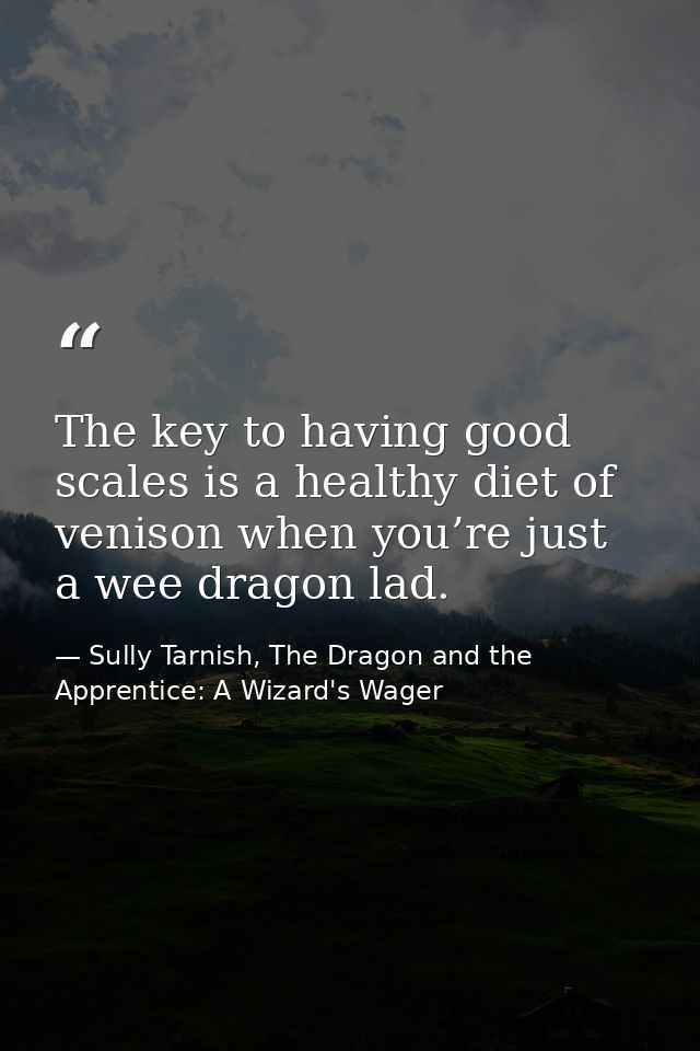 The key to having good scales is a healthy diet of venison when you’re just a wee dragon lad. — Sully Tarnish, The Dragon and the Apprentice: A Wizard's Wager