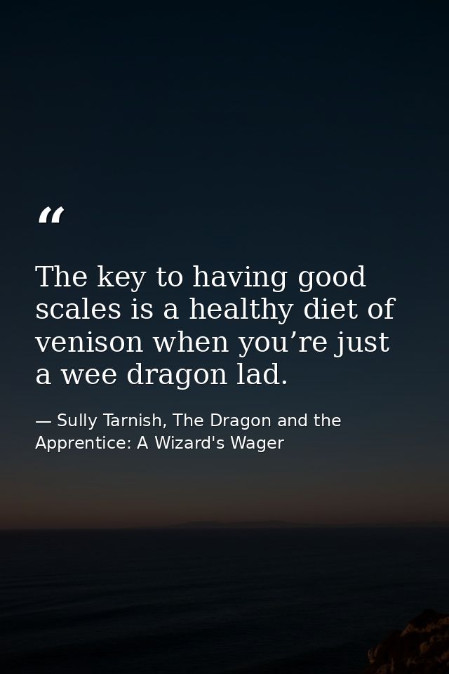 The key to having good scales is a healthy diet of venison when you’re just a wee dragon lad. — Sully Tarnish, The Dragon and the Apprentice: A Wizard's Wager