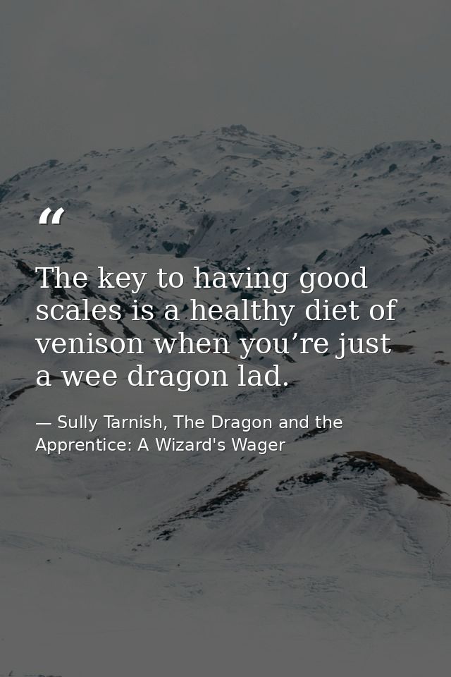 The key to having good scales is a healthy diet of venison when you’re just a wee dragon lad. — Sully Tarnish, The Dragon and the Apprentice: A Wizard's Wager