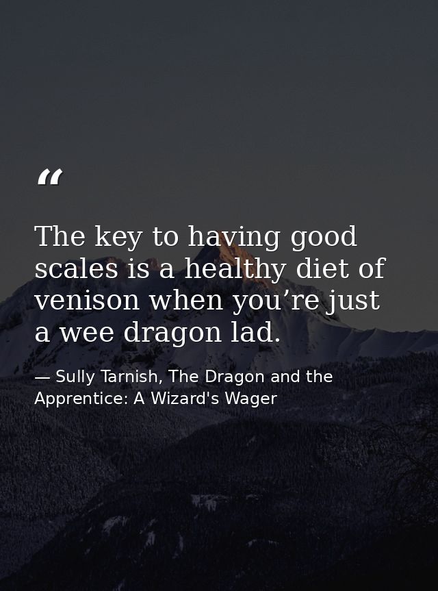 The key to having good scales is a healthy diet of venison when you’re just a wee dragon lad. — Sully Tarnish, The Dragon and the Apprentice: A Wizard's Wager