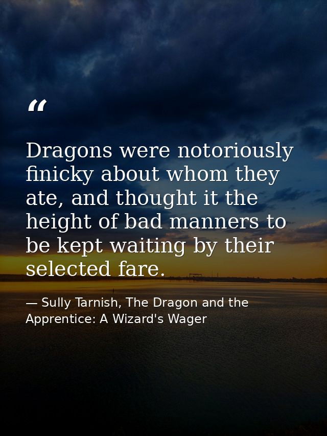 Dragons were notoriously finicky about whom they ate, and thought it the height of bad manners to be kept waiting by the — Sully Tarnish, The Dragon and the Apprentice: A Wizard's Wager