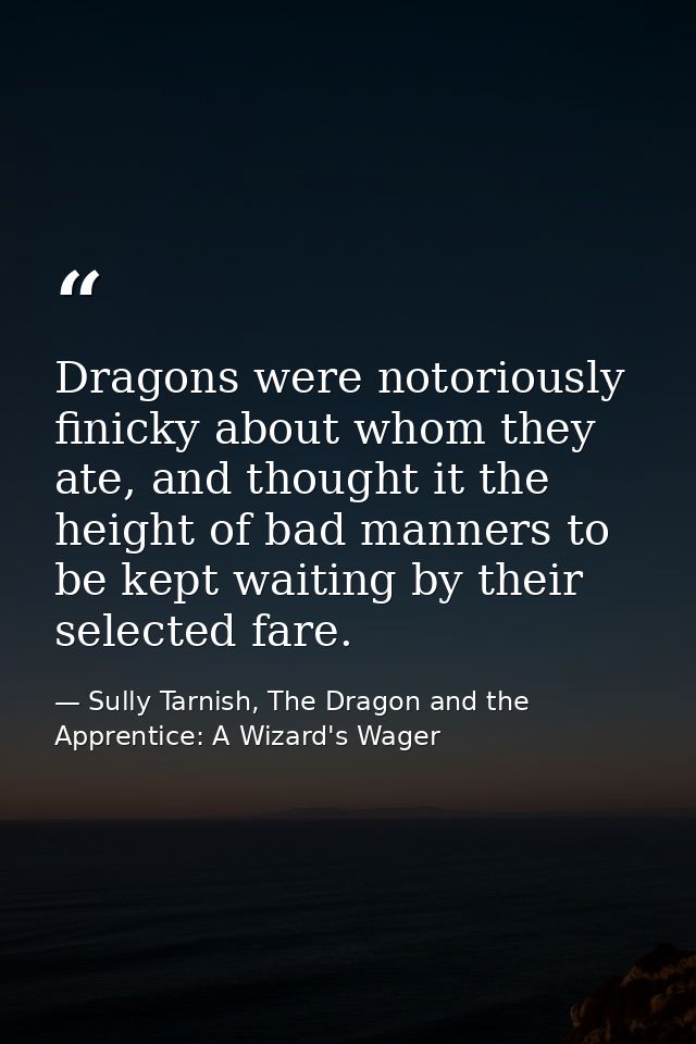 Dragons were notoriously finicky about whom they ate, and thought it the height of bad manners to be kept waiting by the — Sully Tarnish, The Dragon and the Apprentice: A Wizard's Wager