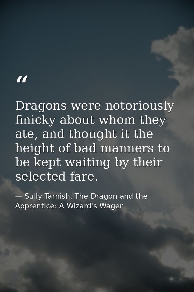 Dragons were notoriously finicky about whom they ate, and thought it the height of bad manners to be kept waiting by the — Sully Tarnish, The Dragon and the Apprentice: A Wizard's Wager