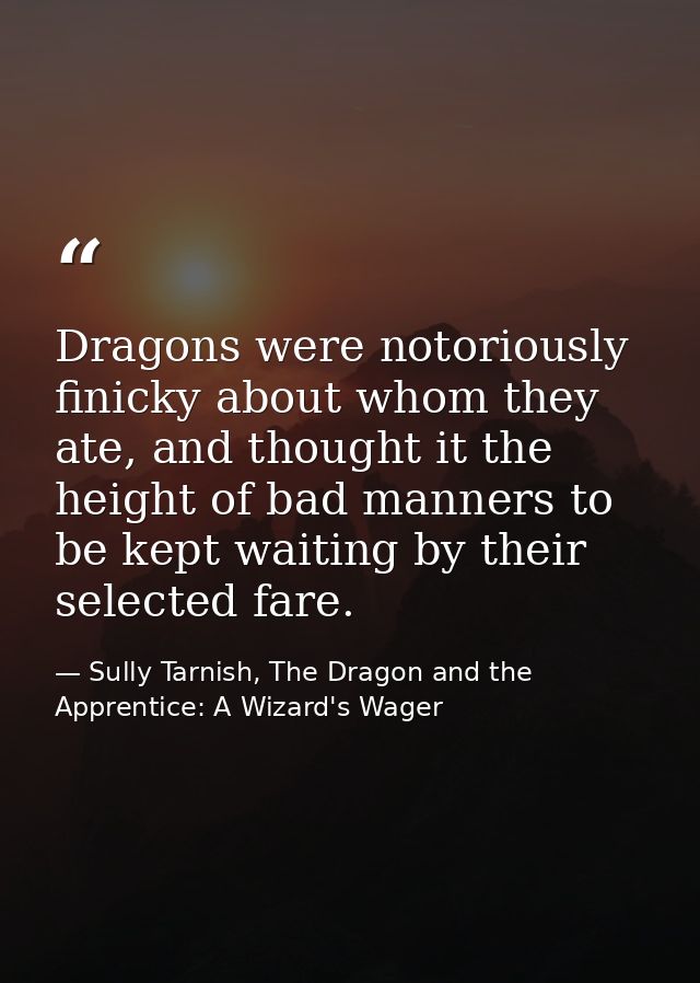 Dragons were notoriously finicky about whom they ate, and thought it the height of bad manners to be kept waiting by the — Sully Tarnish, The Dragon and the Apprentice: A Wizard's Wager