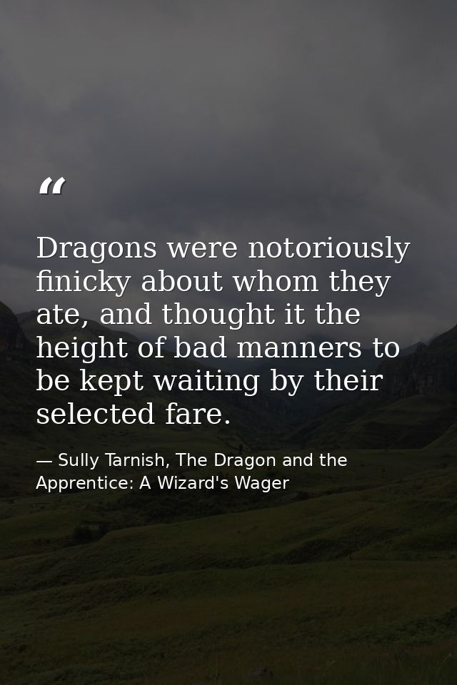 Dragons were notoriously finicky about whom they ate, and thought it the height of bad manners to be kept waiting by the — Sully Tarnish, The Dragon and the Apprentice: A Wizard's Wager