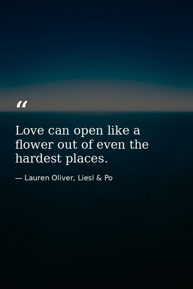 Love can open like a flower out of even the hardest places. — Lauren Oliver, Liesl & Po
