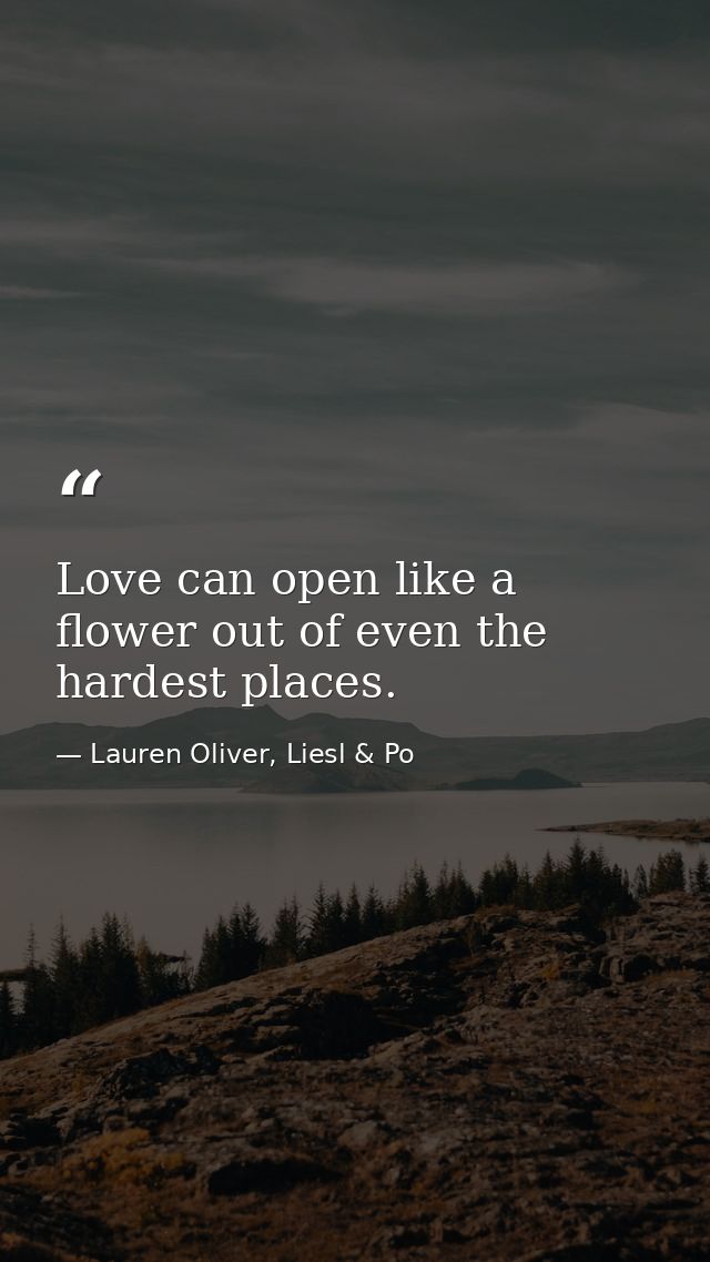 Love can open like a flower out of even the hardest places. — Lauren Oliver, Liesl & Po