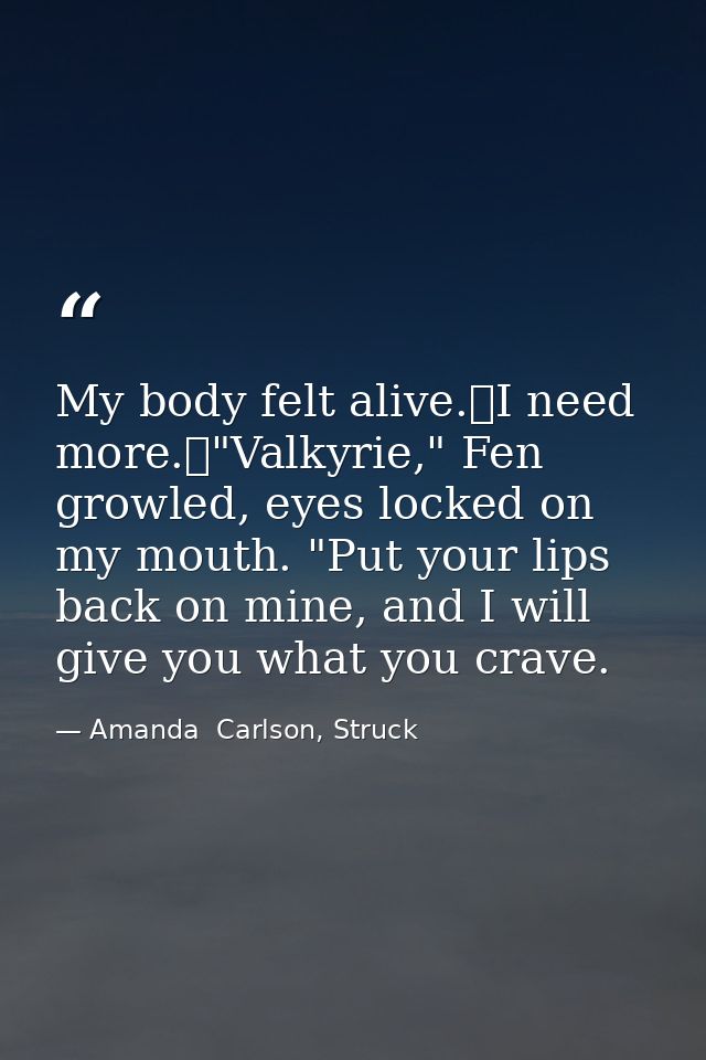 My body felt alive.	I need more.	"Valkyrie," Fen growled, eyes locked on my mouth. "Put your lips back on mine, and I wi — Amanda  Carlson, Struck