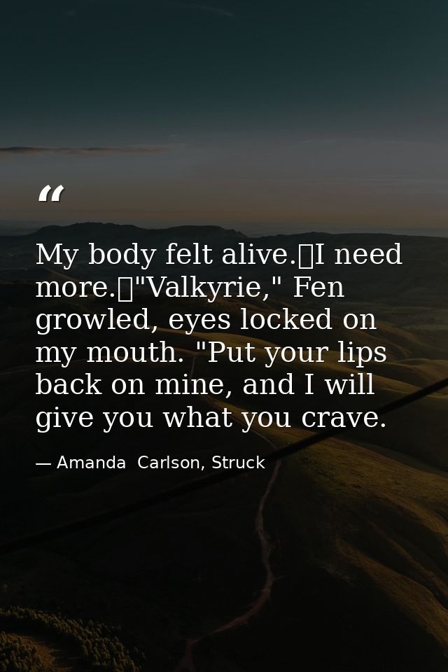 My body felt alive.	I need more.	"Valkyrie," Fen growled, eyes locked on my mouth. "Put your lips back on mine, and I wi — Amanda  Carlson, Struck