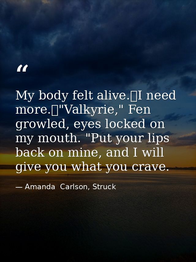 My body felt alive.	I need more.	"Valkyrie," Fen growled, eyes locked on my mouth. "Put your lips back on mine, and I wi — Amanda  Carlson, Struck