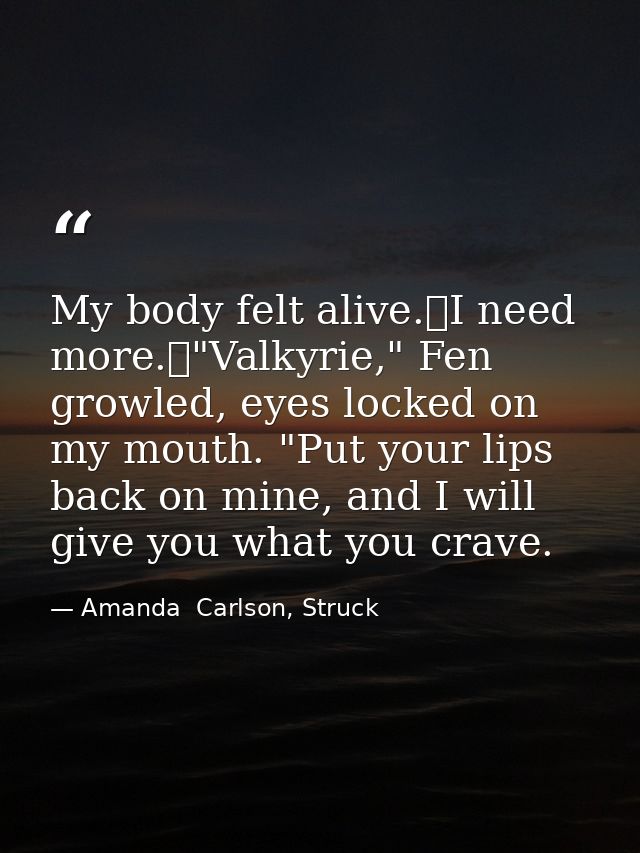 My body felt alive.	I need more.	"Valkyrie," Fen growled, eyes locked on my mouth. "Put your lips back on mine, and I wi — Amanda  Carlson, Struck