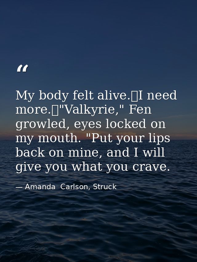 My body felt alive.	I need more.	"Valkyrie," Fen growled, eyes locked on my mouth. "Put your lips back on mine, and I wi — Amanda  Carlson, Struck