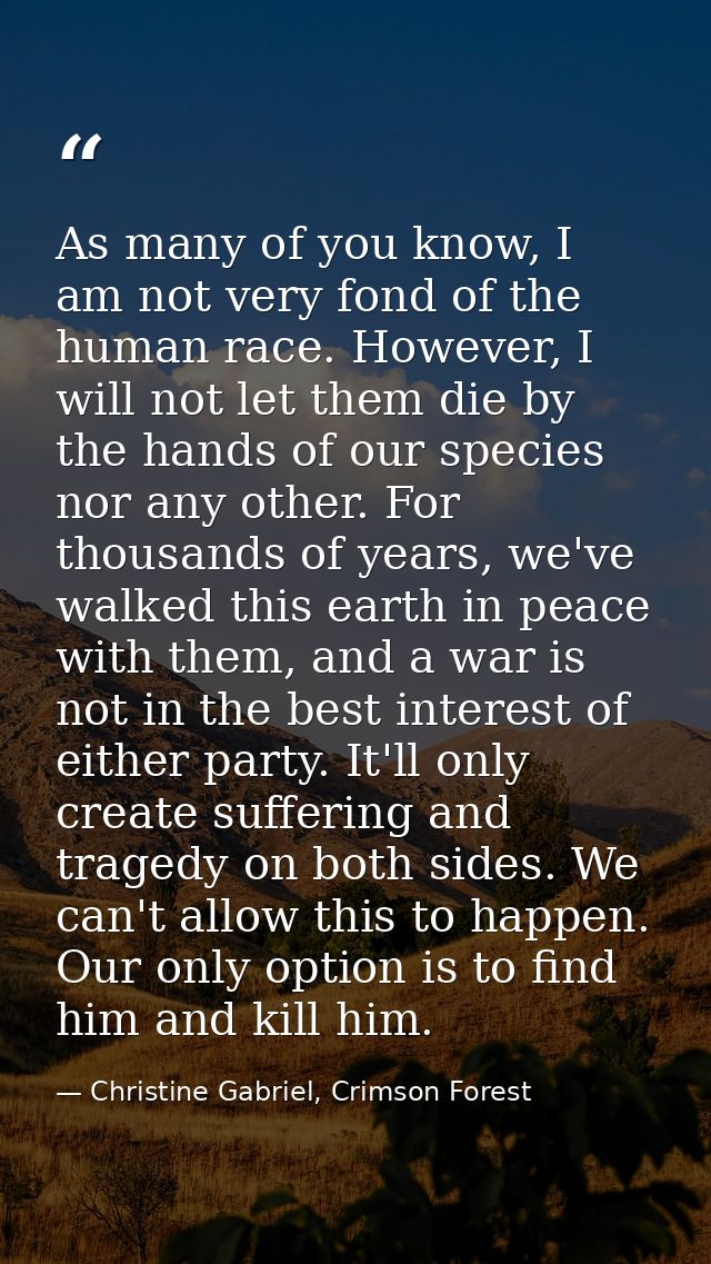 As many of you know, I am not very fond of the human race. However, I will not let them die by the hands of our species  — Christine Gabriel, Crimson Forest