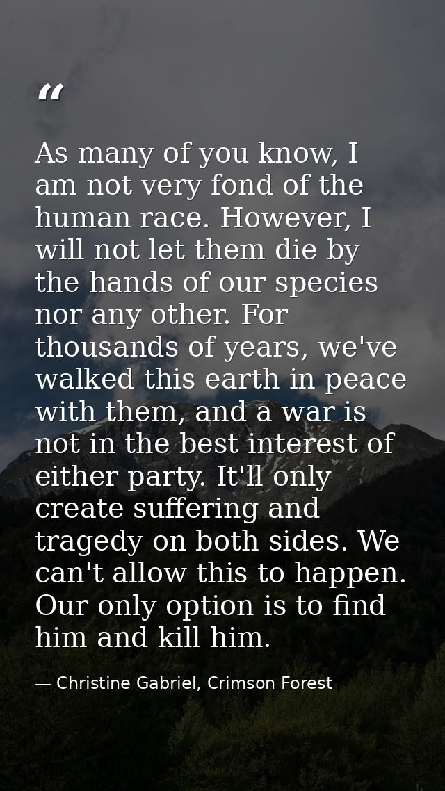 As many of you know, I am not very fond of the human race. However, I will not let them die by the hands of our species  — Christine Gabriel, Crimson Forest