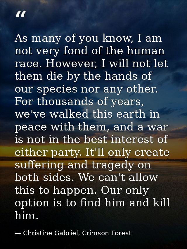 As many of you know, I am not very fond of the human race. However, I will not let them die by the hands of our species  — Christine Gabriel, Crimson Forest
