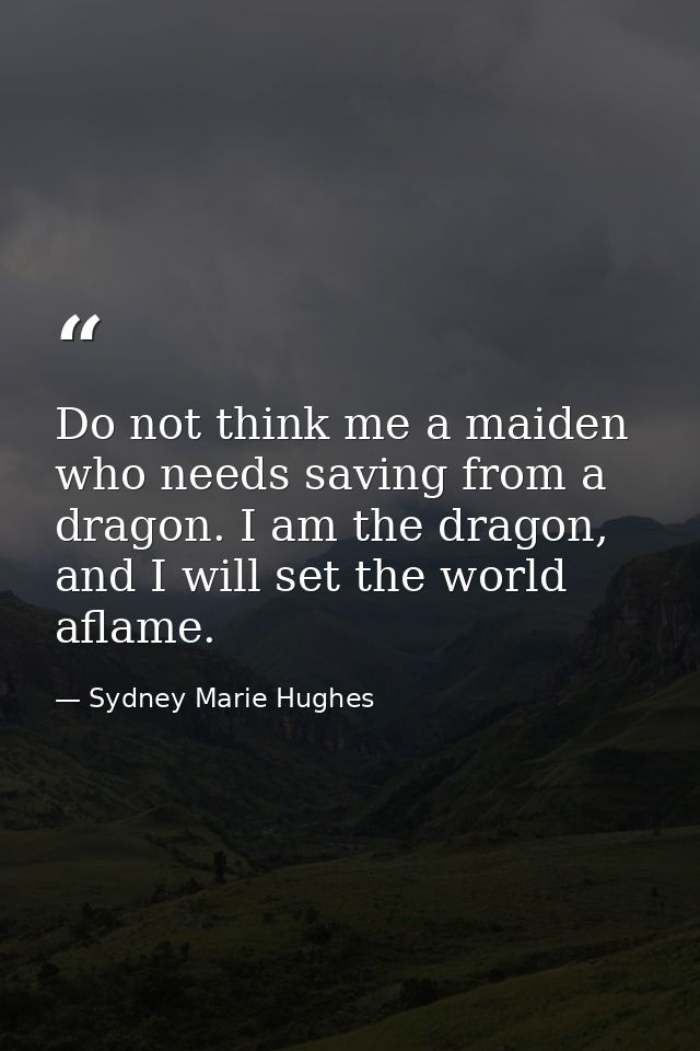 Do not think me a maiden who needs saving from a dragon. I am the dragon, and I will set the world aflame. — Sydney Marie Hughes