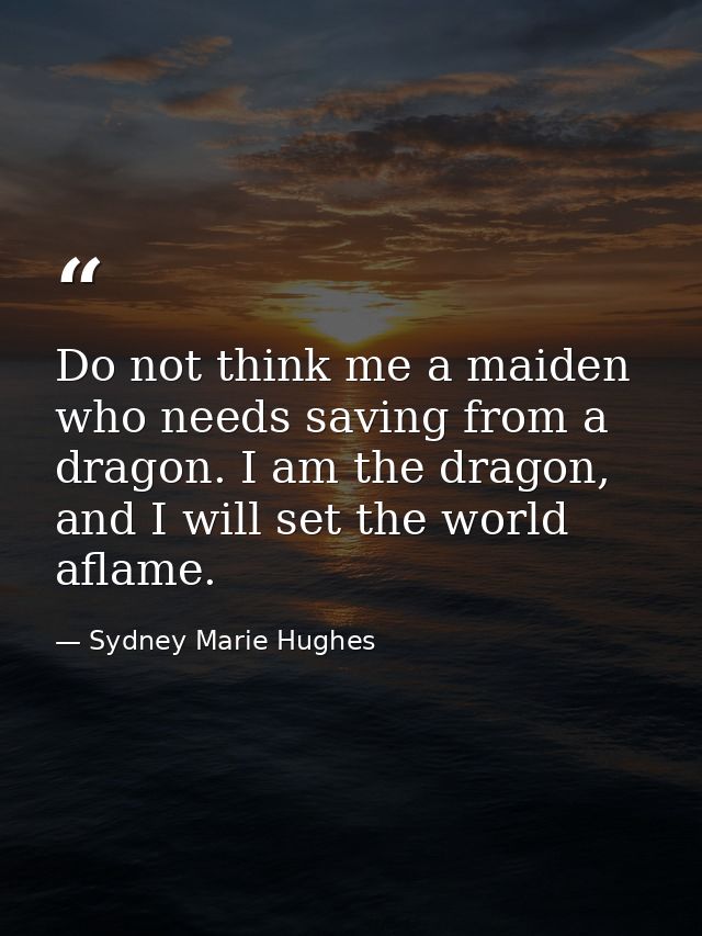 Do not think me a maiden who needs saving from a dragon. I am the dragon, and I will set the world aflame. — Sydney Marie Hughes
