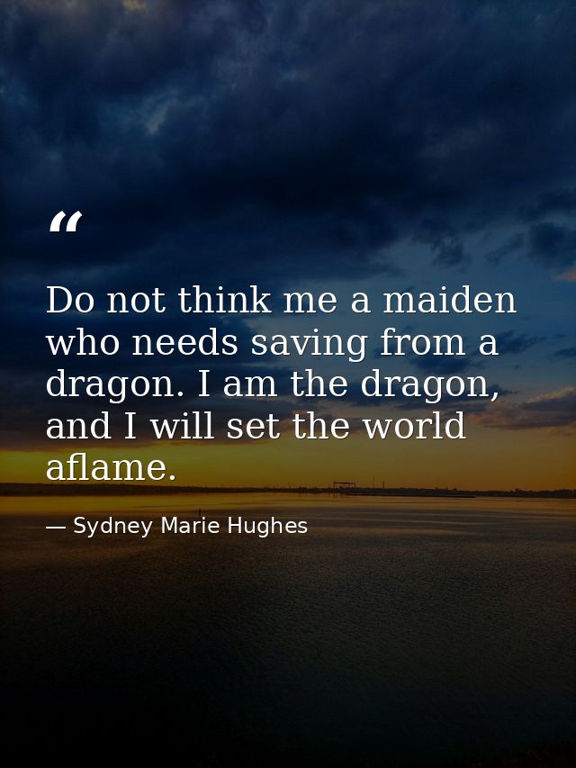 Do not think me a maiden who needs saving from a dragon. I am the dragon, and I will set the world aflame. — Sydney Marie Hughes