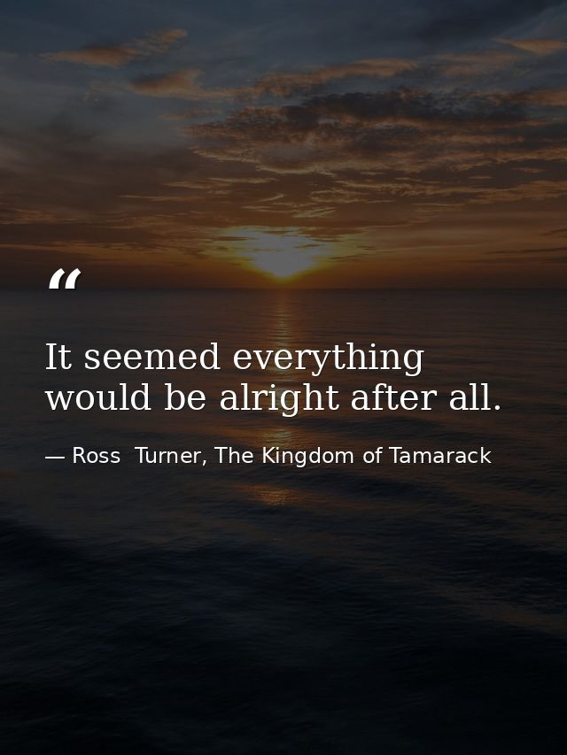 It seemed everything would be alright after all. — Ross  Turner, The Kingdom of Tamarack