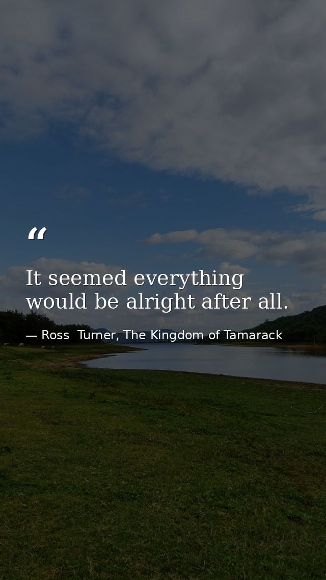 It seemed everything would be alright after all. — Ross  Turner, The Kingdom of Tamarack