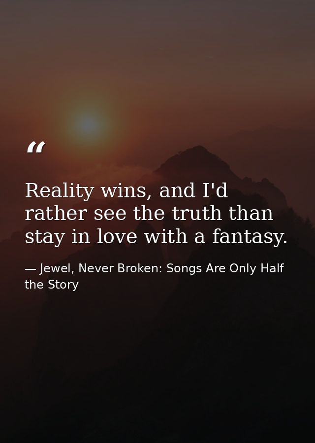 Reality wins, and I'd rather see the truth than stay in love with a fantasy. — Jewel, Never Broken: Songs Are Only Half the Story