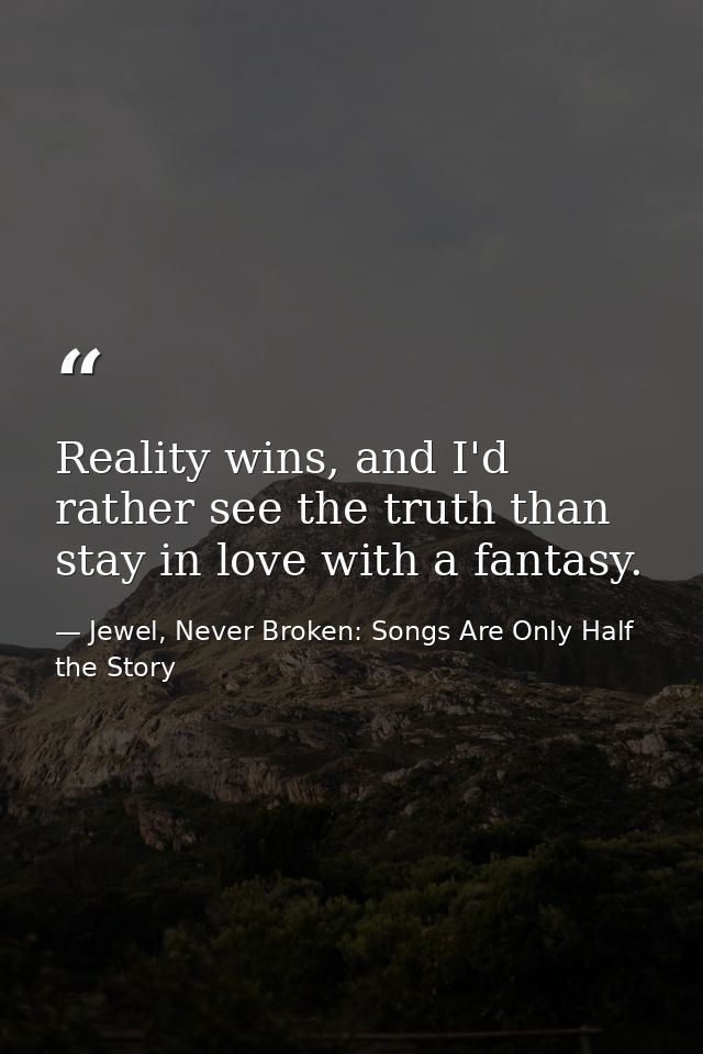 Reality wins, and I'd rather see the truth than stay in love with a fantasy. — Jewel, Never Broken: Songs Are Only Half the Story