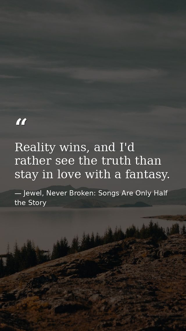 Reality wins, and I'd rather see the truth than stay in love with a fantasy. — Jewel, Never Broken: Songs Are Only Half the Story