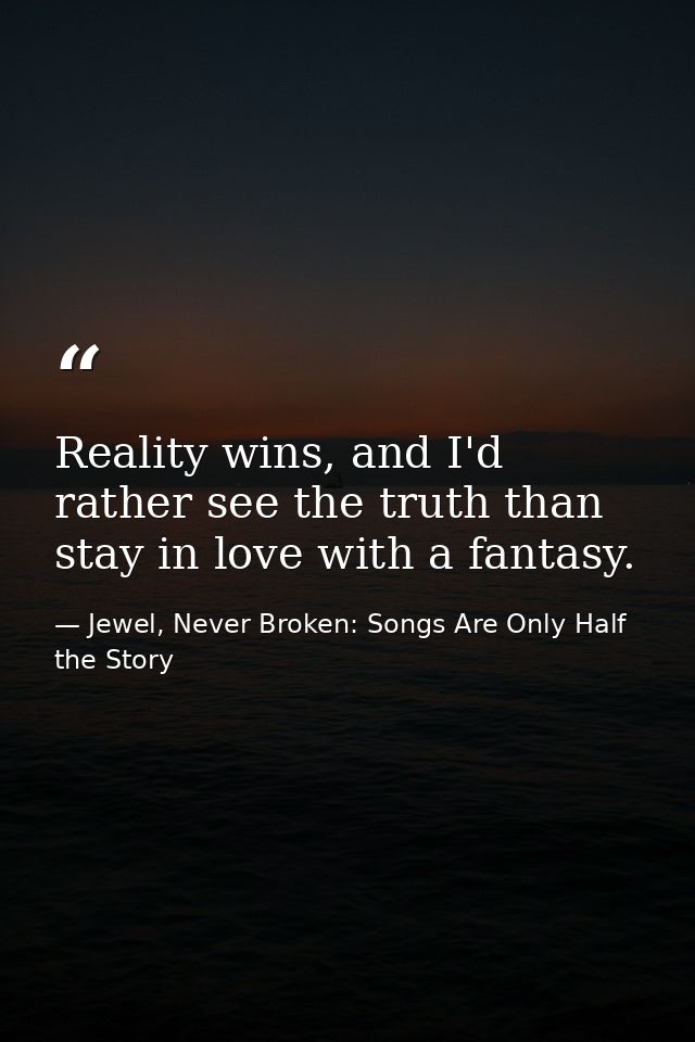 Reality wins, and I'd rather see the truth than stay in love with a fantasy. — Jewel, Never Broken: Songs Are Only Half the Story