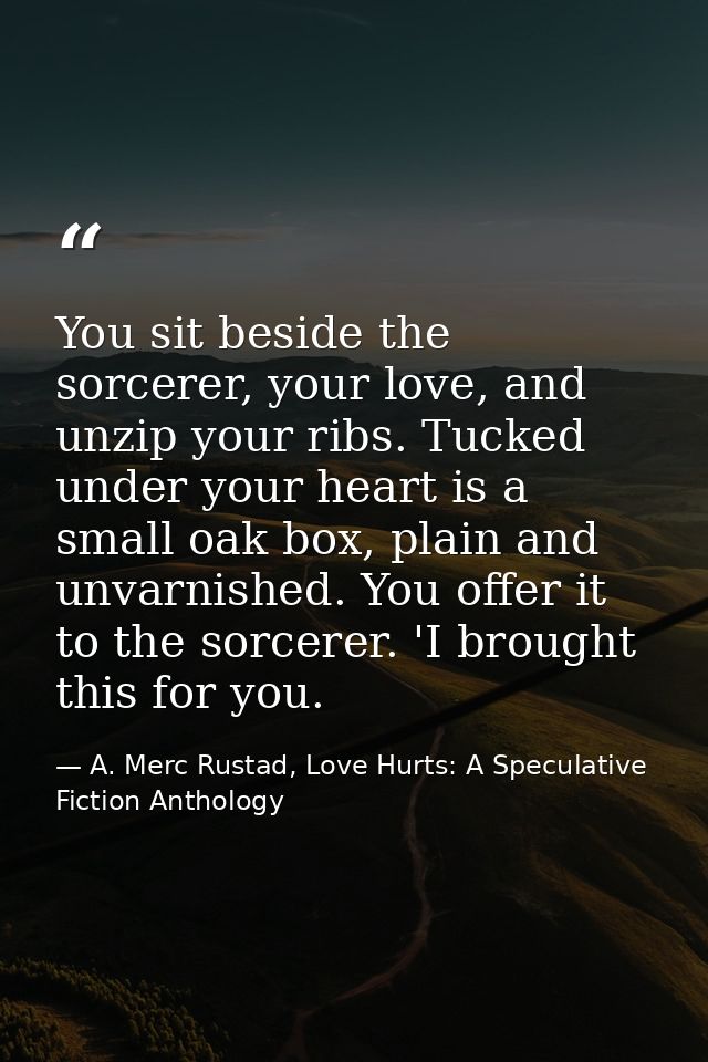 You sit beside the sorcerer, your love, and unzip your ribs. Tucked under your heart is a small oak box, plain and unvar — A. Merc Rustad, Love Hurts: A Speculative Fiction Anthology