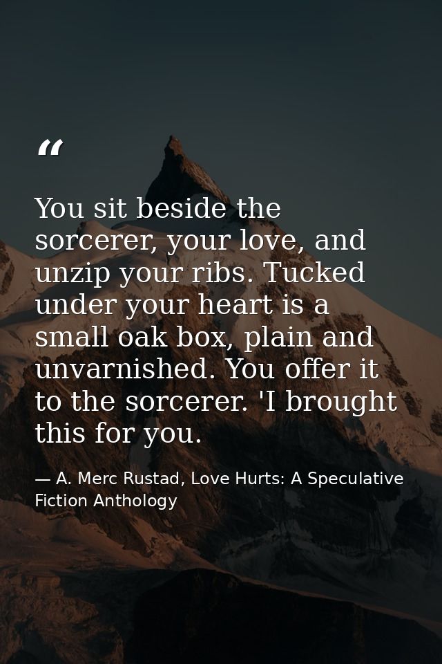 You sit beside the sorcerer, your love, and unzip your ribs. Tucked under your heart is a small oak box, plain and unvar — A. Merc Rustad, Love Hurts: A Speculative Fiction Anthology