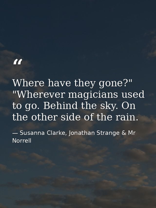 Where have they gone?" "Wherever magicians used to go. Behind the sky. On the other side of the rain. — Susanna Clarke, Jonathan Strange & Mr Norrell