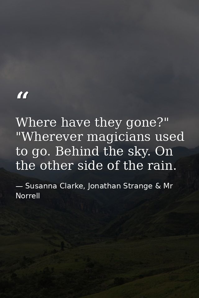 Where have they gone?" "Wherever magicians used to go. Behind the sky. On the other side of the rain. — Susanna Clarke, Jonathan Strange & Mr Norrell