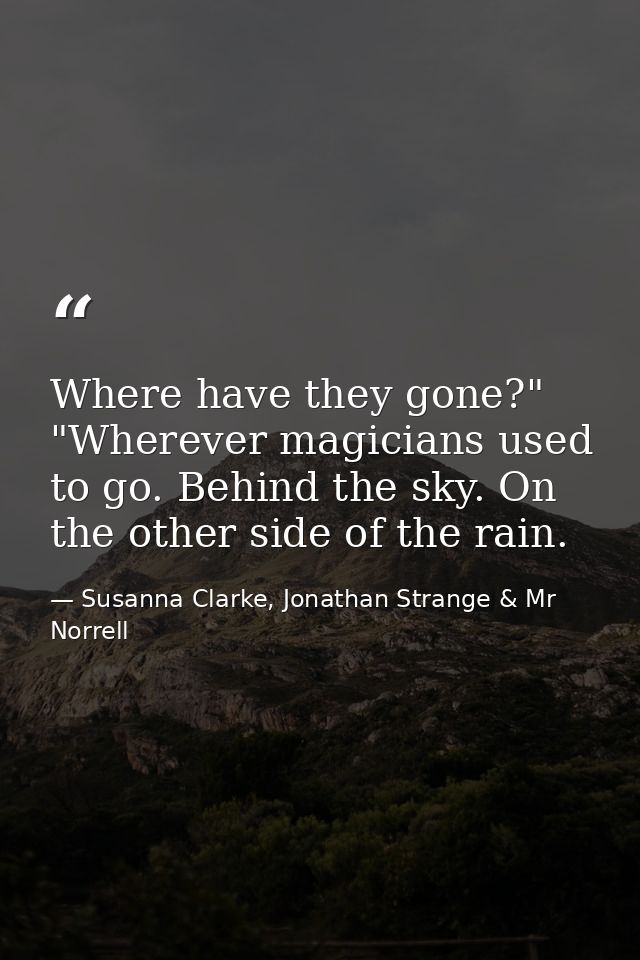 Where have they gone?" "Wherever magicians used to go. Behind the sky. On the other side of the rain. — Susanna Clarke, Jonathan Strange & Mr Norrell