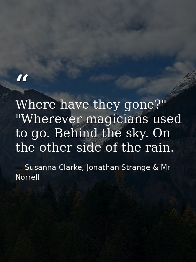 Where have they gone?" "Wherever magicians used to go. Behind the sky. On the other side of the rain. — Susanna Clarke, Jonathan Strange & Mr Norrell