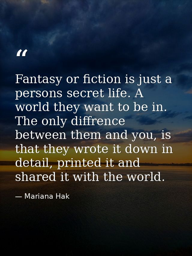 Fantasy or fiction is just a persons secret life. A world they want to be in. The only diffrence between them and you, i — Mariana Hak
