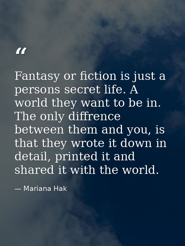 Fantasy or fiction is just a persons secret life. A world they want to be in. The only diffrence between them and you, i — Mariana Hak