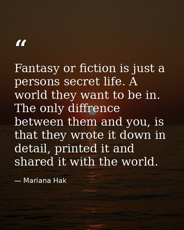 Fantasy or fiction is just a persons secret life. A world they want to be in. The only diffrence between them and you, i — Mariana Hak