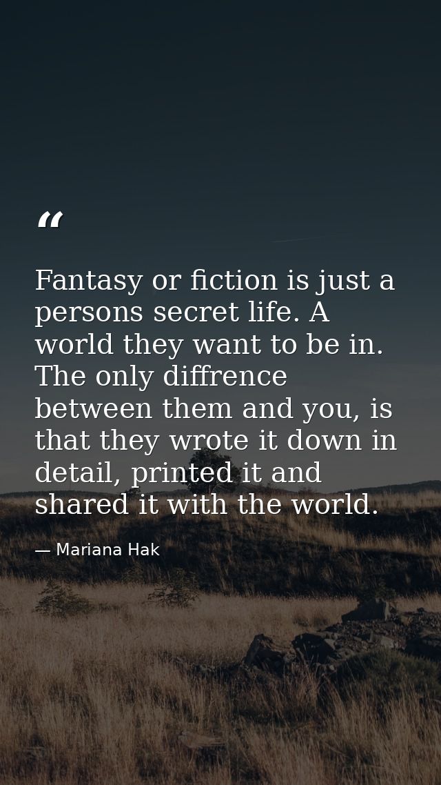 Fantasy or fiction is just a persons secret life. A world they want to be in. The only diffrence between them and you, i — Mariana Hak
