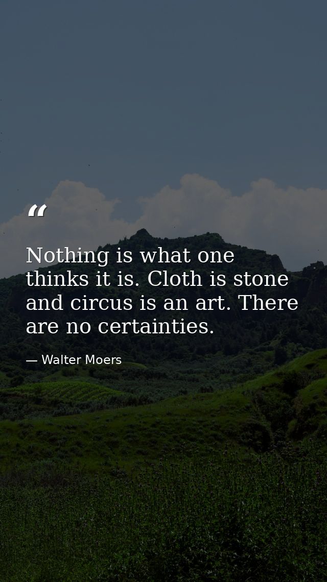 Nothing is what one thinks it is. Cloth is stone and circus is an art. There are no certainties. — Walter Moers