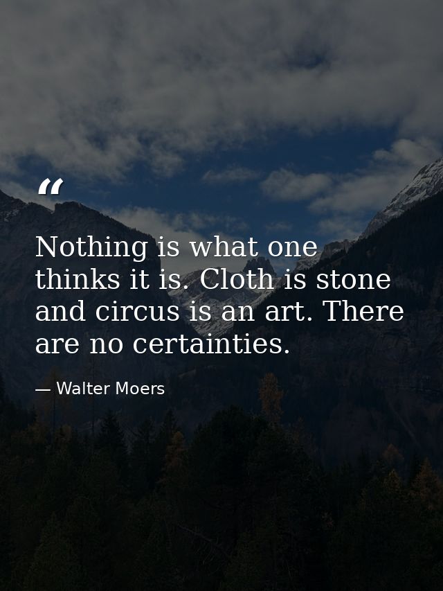 Nothing is what one thinks it is. Cloth is stone and circus is an art. There are no certainties. — Walter Moers