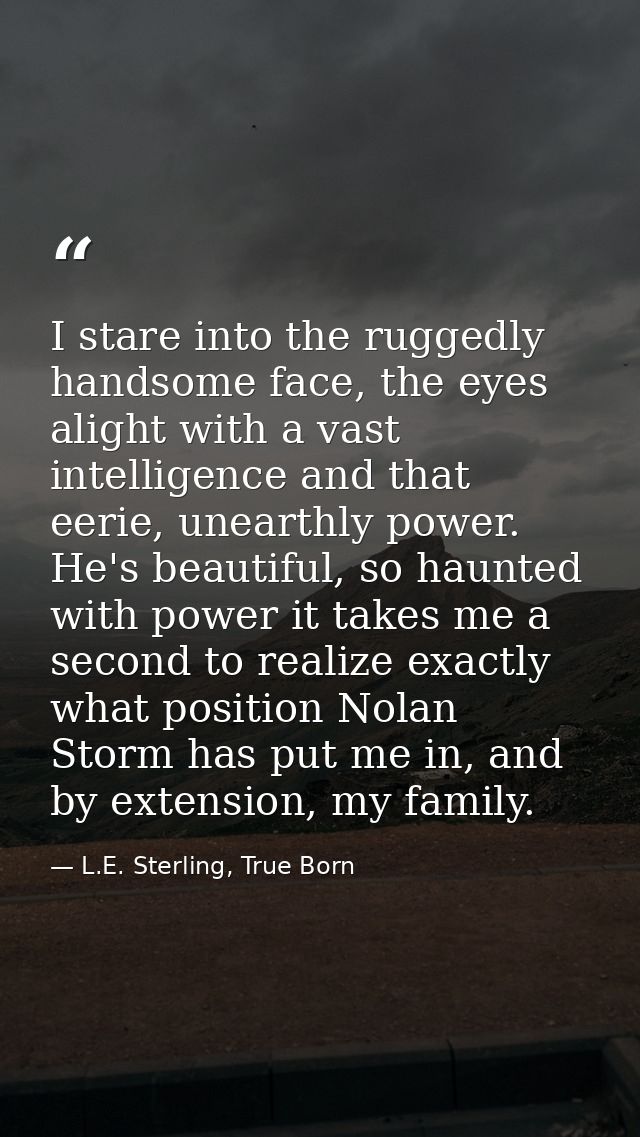 I stare into the ruggedly handsome face, the eyes alight with a vast intelligence and that eerie, unearthly power. He's  — L.E. Sterling, True Born