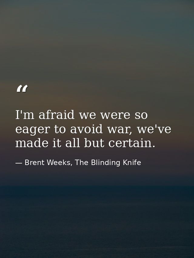 I'm afraid we were so eager to avoid war, we've made it all but certain. — Brent Weeks, The Blinding Knife