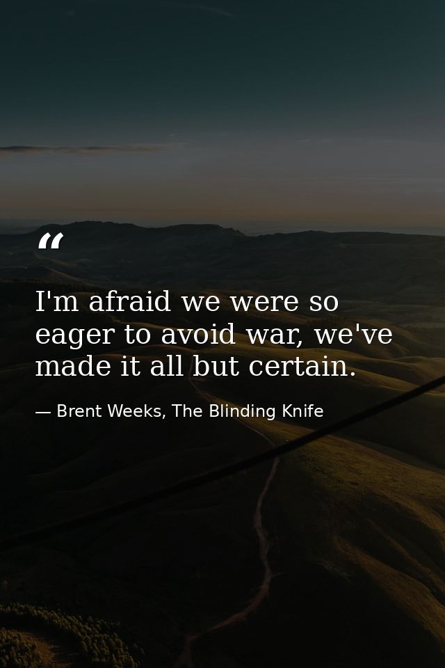 I'm afraid we were so eager to avoid war, we've made it all but certain. — Brent Weeks, The Blinding Knife