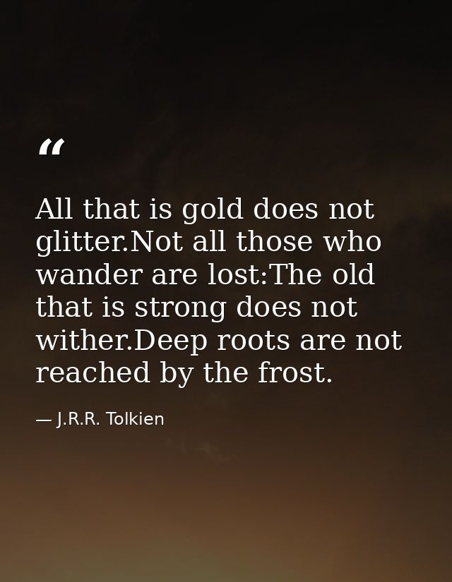 All that is gold does not glitter.Not all those who wander are lost:The old that is strong does not wither.Deep roots ar — J.R.R. Tolkien